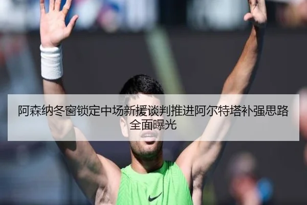 阿森纳冬窗锁定中场新援谈判推进阿尔特塔补强思路全面曝光